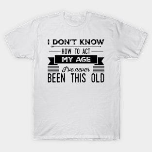 i dont know how to act my age ive never been this old before T-Shirt
